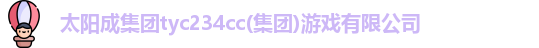 太阳成集团tyc234cc|tyc122cc|tyc7111cc|tyc33455cc(集团)游戏有限公司
